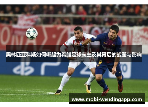 奥林匹亚科斯如何崛起为希腊足球霸主及其背后的战略与影响