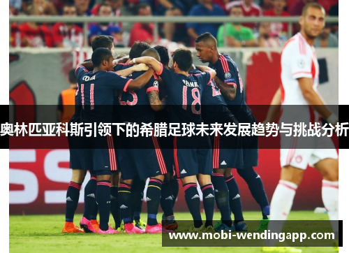 奥林匹亚科斯引领下的希腊足球未来发展趋势与挑战分析