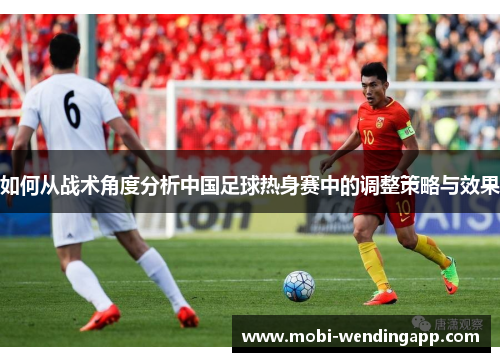 如何从战术角度分析中国足球热身赛中的调整策略与效果