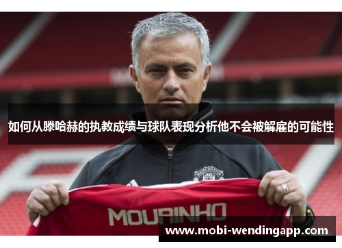 如何从滕哈赫的执教成绩与球队表现分析他不会被解雇的可能性