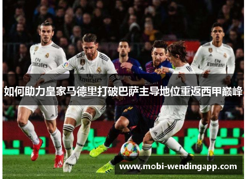 如何助力皇家马德里打破巴萨主导地位重返西甲巅峰