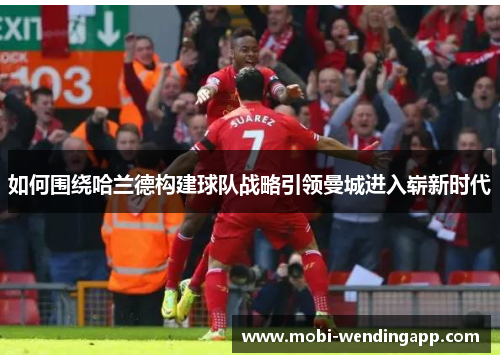 如何围绕哈兰德构建球队战略引领曼城进入崭新时代