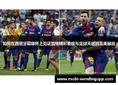 如何在西班牙超级杯上见证加维精彩表现与足球天赋的完美展现