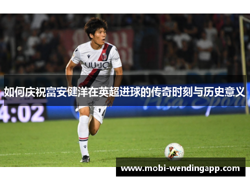 如何庆祝富安健洋在英超进球的传奇时刻与历史意义