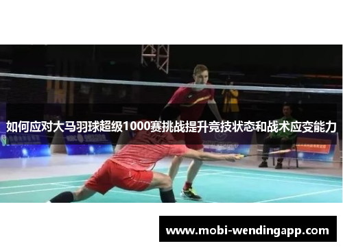 如何应对大马羽球超级1000赛挑战提升竞技状态和战术应变能力
