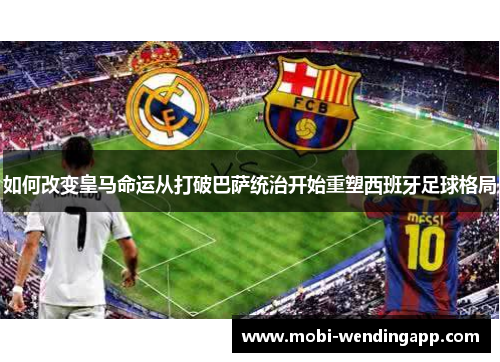 如何改变皇马命运从打破巴萨统治开始重塑西班牙足球格局