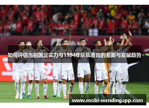 如何评估当前国足实力与1994年队伍表现的差距与发展趋势