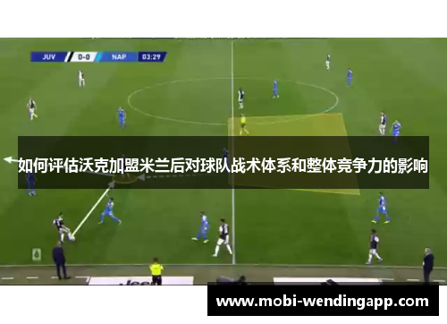 如何评估沃克加盟米兰后对球队战术体系和整体竞争力的影响 如何评估沃克加盟米兰后对球队战术体系和整体竞争力的影响