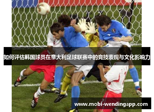如何评估韩国球员在意大利足球联赛中的竞技表现与文化影响力
