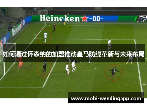 如何通过怀森纳的加盟推动皇马防线革新与未来布局