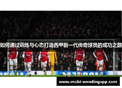 如何通过训练与心态打造西甲新一代传奇球员的成功之路