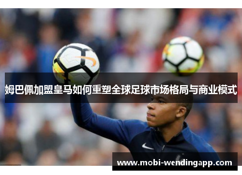 姆巴佩加盟皇马如何重塑全球足球市场格局与商业模式