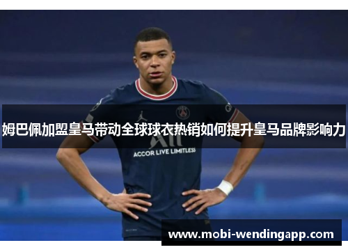 姆巴佩加盟皇马带动全球球衣热销如何提升皇马品牌影响力