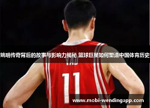 姚明传奇背后的故事与影响力揭秘 篮球巨星如何塑造中国体育历史
