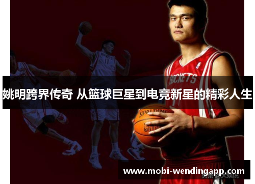 姚明跨界传奇 从篮球巨星到电竞新星的精彩人生