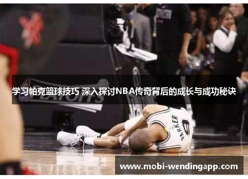 学习帕克篮球技巧 深入探讨NBA传奇背后的成长与成功秘诀