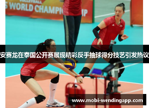 安赛龙在泰国公开赛展现精彩反手抽球得分技艺引发热议