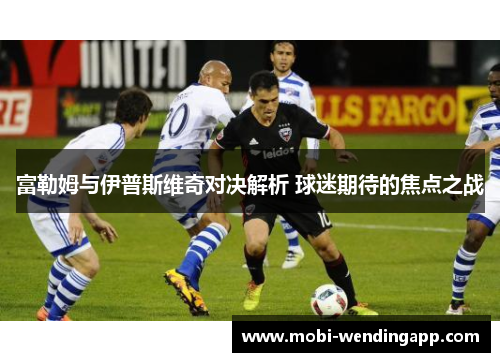 富勒姆与伊普斯维奇对决解析 球迷期待的焦点之战