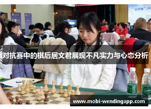 对抗赛中的棋后居文君展现不凡实力与心态分析