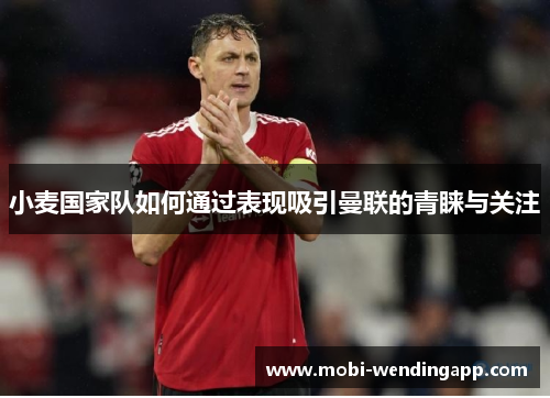 小麦国家队如何通过表现吸引曼联的青睐与关注