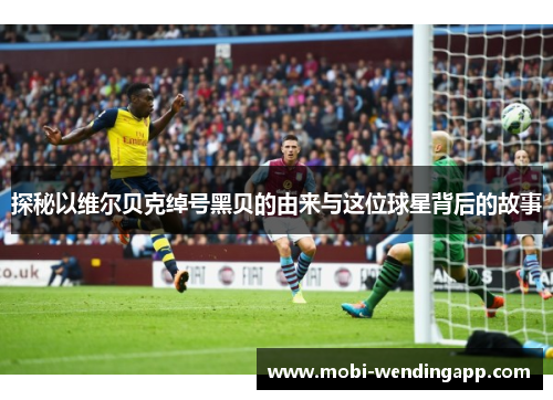 探秘以维尔贝克绰号黑贝的由来与这位球星背后的故事