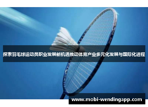 探索羽毛球运动员职业发展新机遇推动体育产业多元化发展与国际化进程 探索羽毛球运动员职业发展新机遇推动体育产业多元化发展与国际化进程